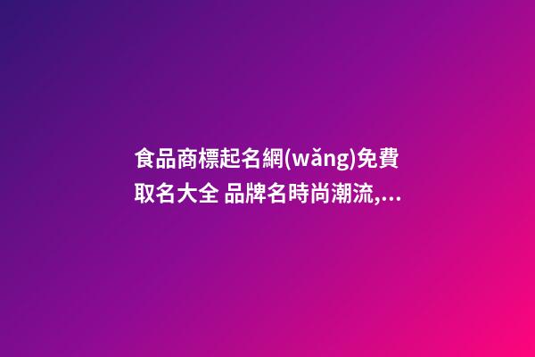 食品商標起名網(wǎng)免費取名大全 品牌名時尚潮流,起名之家-第1張-商標起名-玄機派